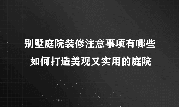 别墅庭院装修注意事项有哪些  如何打造美观又实用的庭院