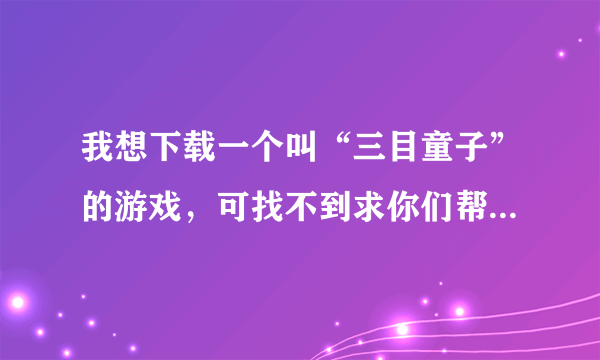 我想下载一个叫“三目童子”的游戏，可找不到求你们帮我找找吧，谢谢！（不要有毒的）