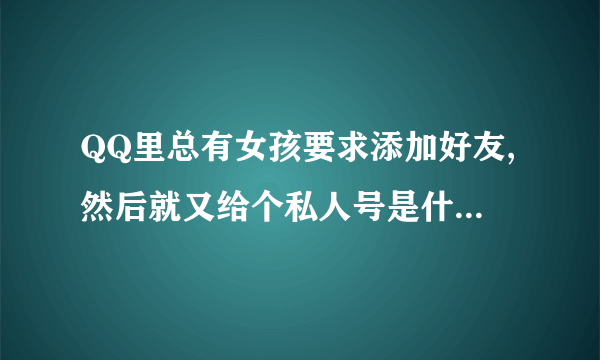 QQ里总有女孩要求添加好友,然后就又给个私人号是什么意思啊？