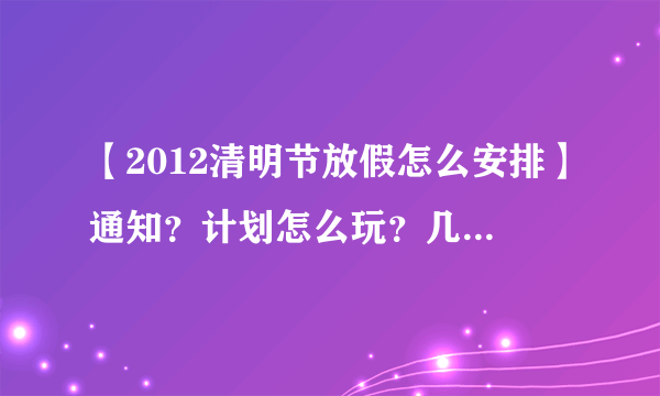 【2012清明节放假怎么安排】通知？计划怎么玩？几月几日清明节？