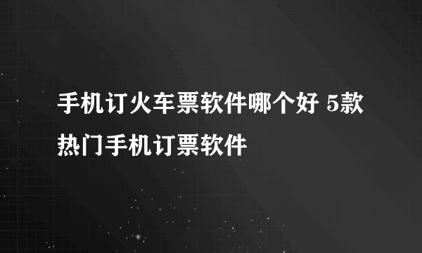 手机订火车票软件哪个好 5款热门手机订票软件