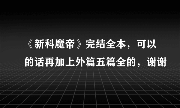 《新科魔帝》完结全本，可以的话再加上外篇五篇全的，谢谢