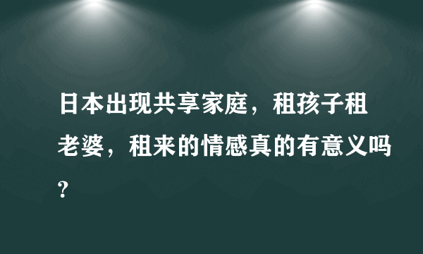 日本出现共享家庭，租孩子租老婆，租来的情感真的有意义吗？