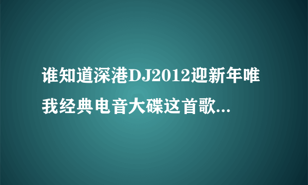 谁知道深港DJ2012迎新年唯我经典电音大碟这首歌在那里有免费下载的啊，我谢谢各位大哥大姐了，要是你有...