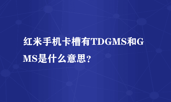 红米手机卡槽有TDGMS和GMS是什么意思？