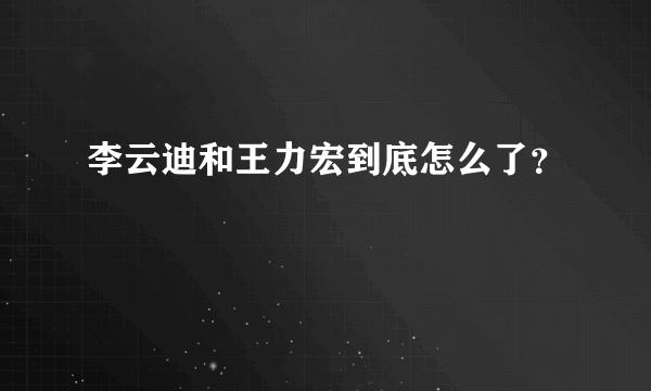 李云迪和王力宏到底怎么了？