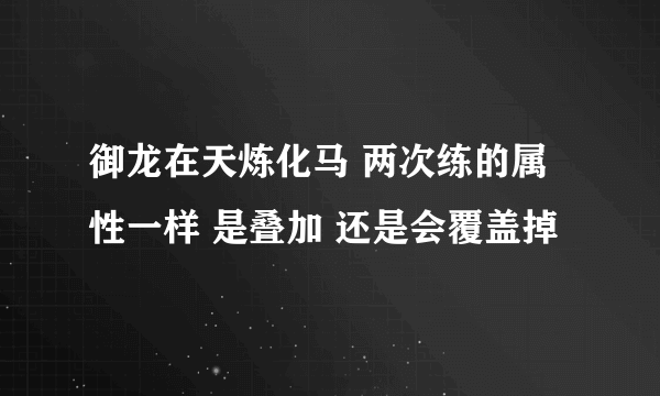 御龙在天炼化马 两次练的属性一样 是叠加 还是会覆盖掉