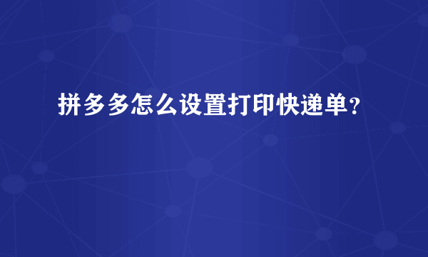 拼多多怎么设置打印快递单？