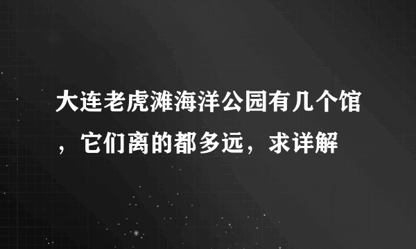 大连老虎滩海洋公园有几个馆，它们离的都多远，求详解