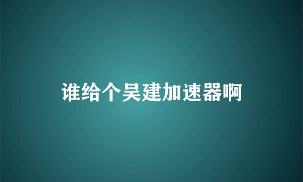 谁给个吴建加速器啊