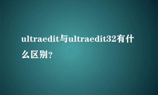 ultraedit与ultraedit32有什么区别？