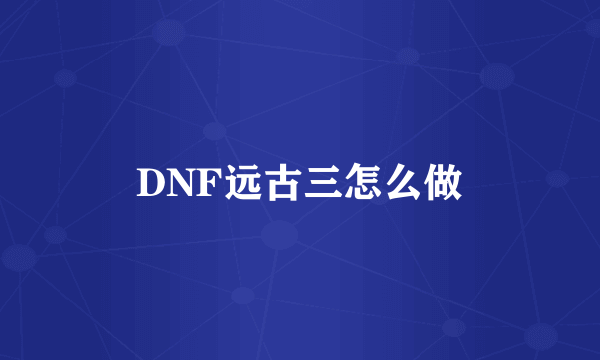 DNF远古三怎么做