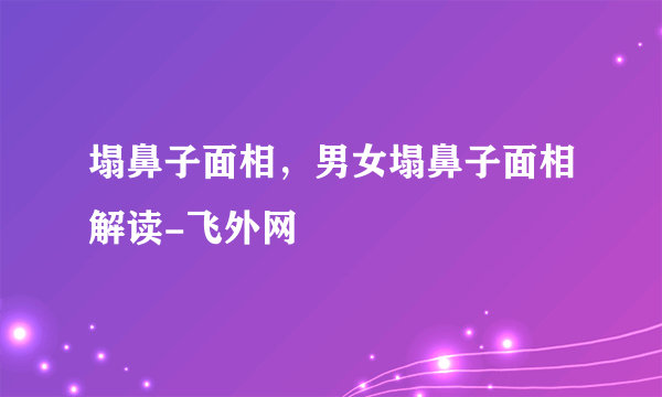 塌鼻子面相，男女塌鼻子面相解读-飞外网