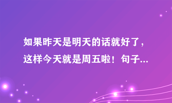 如果昨天是明天的话就好了，这样今天就是周五啦！句子中的今天是周几？ A 周三 B 周四 C周五 D