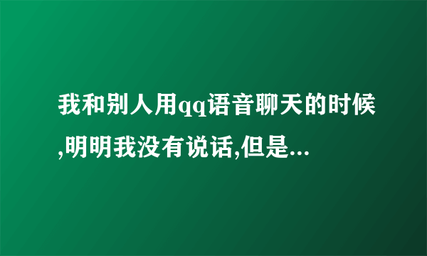 我和别人用qq语音聊天的时候,明明我没有说话,但是对方却听到有其他人说话,不知道怎么回事,感觉很诡