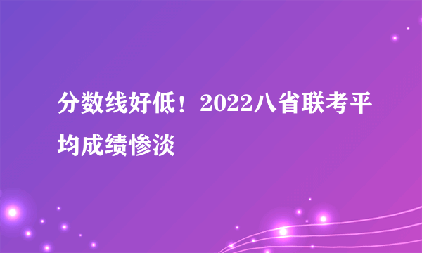 分数线好低！2022八省联考平均成绩惨淡