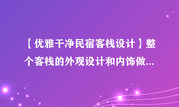 【优雅干净民宿客栈设计】整个客栈的外观设计和内饰做工都用到了...