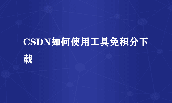 CSDN如何使用工具免积分下载