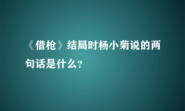 《借枪》结局时杨小菊说的两句话是什么？