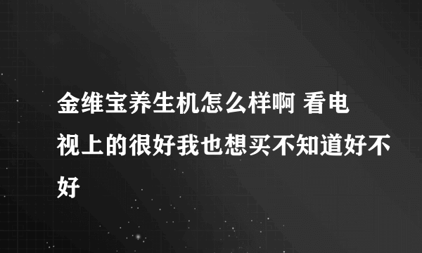 金维宝养生机怎么样啊 看电视上的很好我也想买不知道好不好