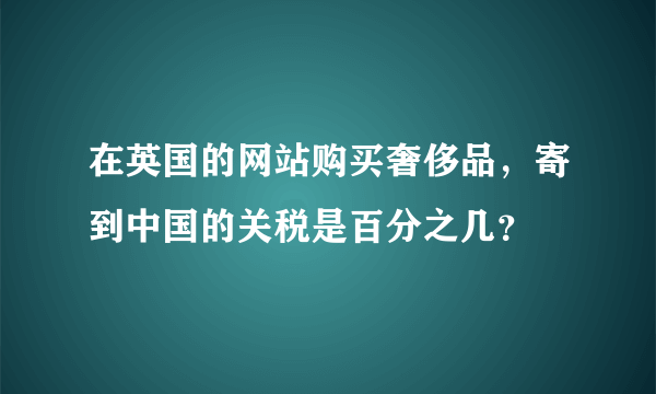 在英国的网站购买奢侈品，寄到中国的关税是百分之几？