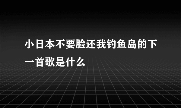 小日本不要脸还我钓鱼岛的下一首歌是什么