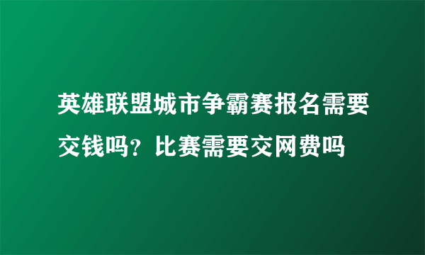 英雄联盟城市争霸赛报名需要交钱吗？比赛需要交网费吗