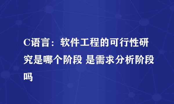 C语言：软件工程的可行性研究是哪个阶段 是需求分析阶段吗