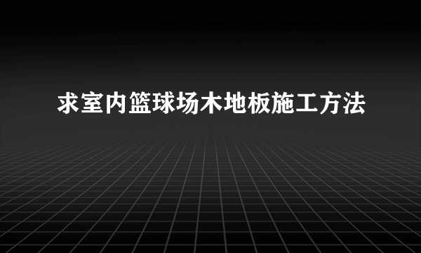 求室内篮球场木地板施工方法