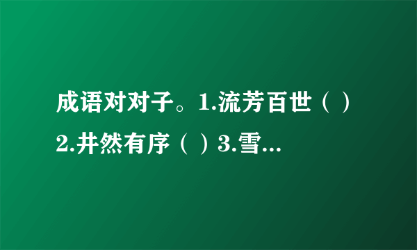 成语对对子。1.流芳百世（）2.井然有序（）3.雪中送炭（）4.伶牙俐齿（）5.精雕细琢（）？