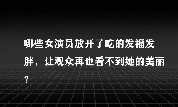 哪些女演员放开了吃的发福发胖，让观众再也看不到她的美丽？