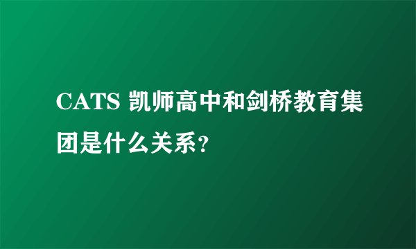 CATS 凯师高中和剑桥教育集团是什么关系？