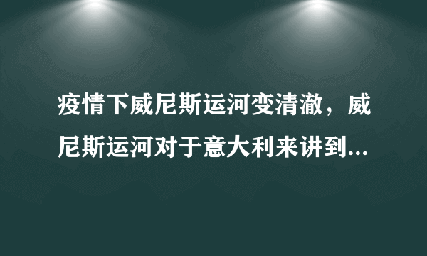 疫情下威尼斯运河变清澈，威尼斯运河对于意大利来讲到底有多重要？