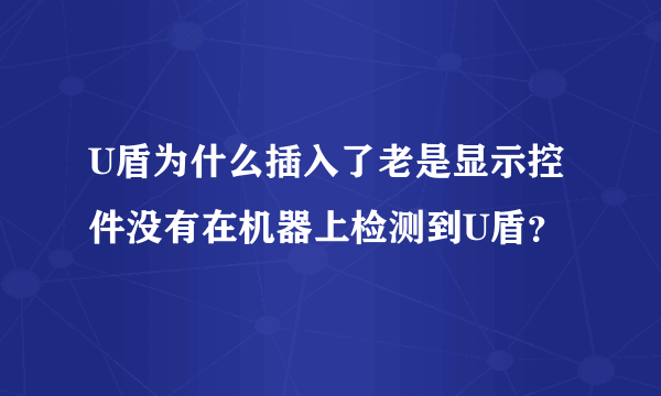 U盾为什么插入了老是显示控件没有在机器上检测到U盾？