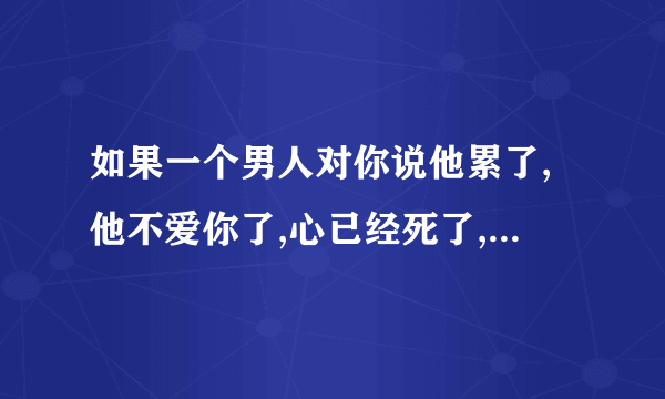 如果一个男人对你说他累了,他不爱你了,心已经死了,怎样做才能让他重新爱上我