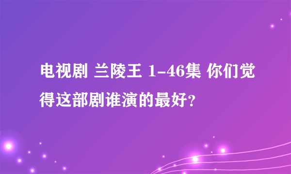 电视剧 兰陵王 1-46集 你们觉得这部剧谁演的最好？