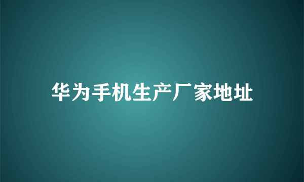 华为手机生产厂家地址