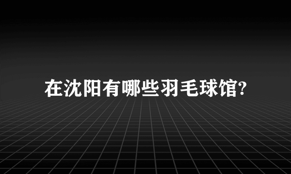 在沈阳有哪些羽毛球馆?