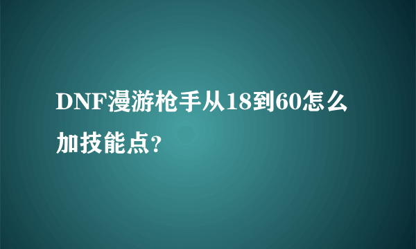 DNF漫游枪手从18到60怎么加技能点？