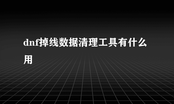 dnf掉线数据清理工具有什么用