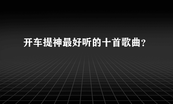 开车提神最好听的十首歌曲？