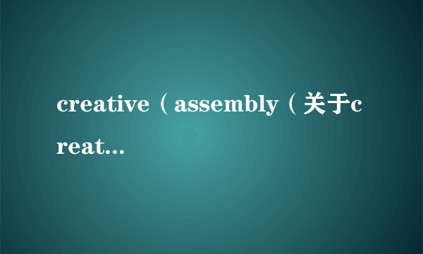 creative（assembly（关于creativeassembly的简介））