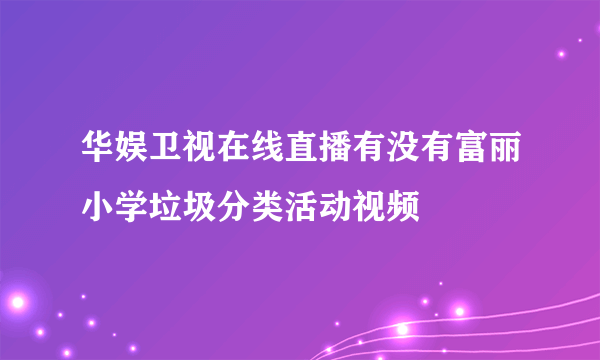 华娱卫视在线直播有没有富丽小学垃圾分类活动视频