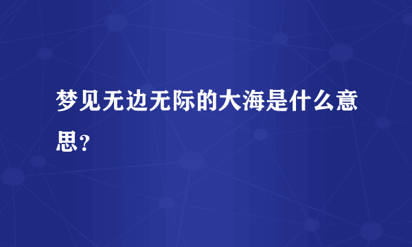 梦见无边无际的大海是什么意思？