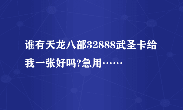 谁有天龙八部32888武圣卡给我一张好吗?急用……