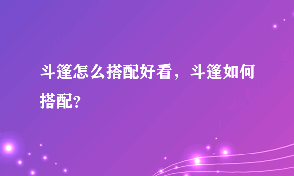 斗篷怎么搭配好看，斗篷如何搭配？