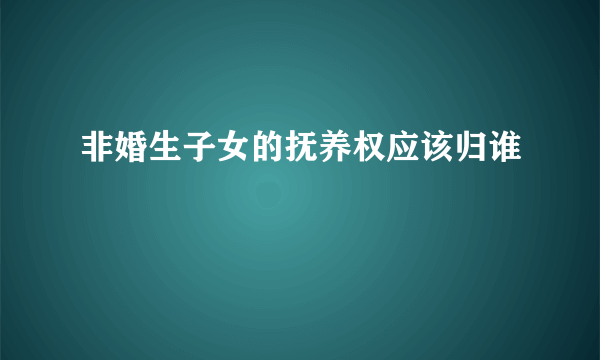 非婚生子女的抚养权应该归谁