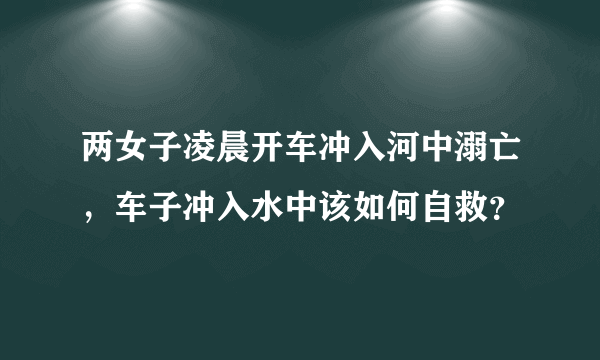 两女子凌晨开车冲入河中溺亡，车子冲入水中该如何自救？