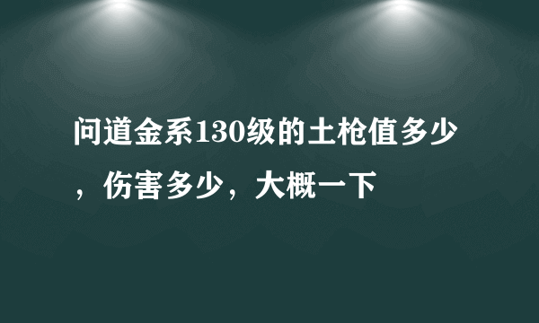 问道金系130级的土枪值多少，伤害多少，大概一下