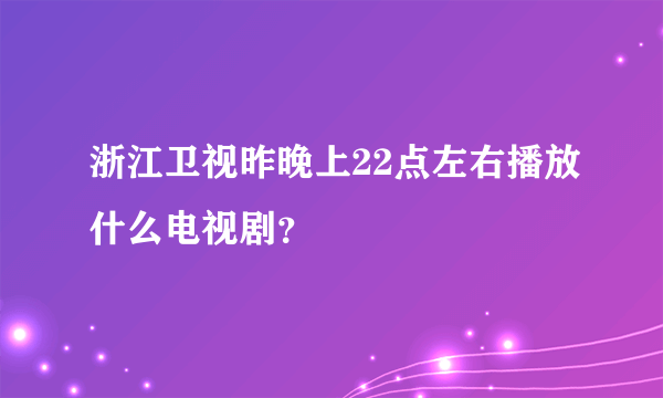 浙江卫视昨晚上22点左右播放什么电视剧？